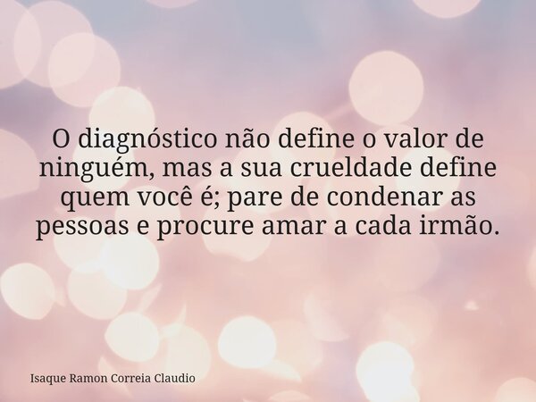O diagnóstico não define o valor de ninguém, mas a sua crueldade define quem você é; pare de condenar as pessoas e procure amar a cada irmão.... Frase de Isaque Ramon Correia Claudio.