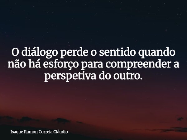 O diálogo perde o sentido quando não há esforço para compreender a perspetiva do outro.... Frase de Isaque Ramon Correia Cláudio.