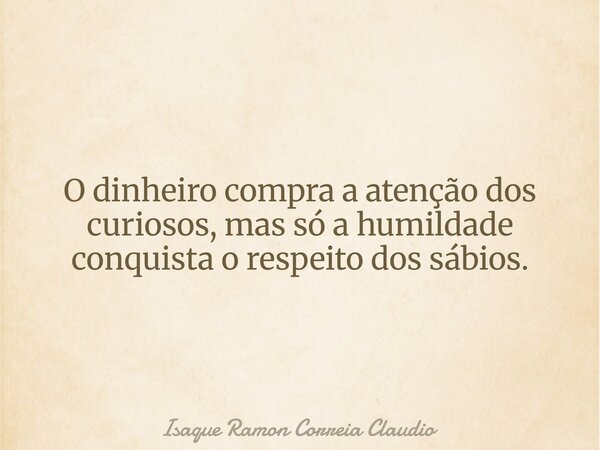 O dinheiro compra a atenção dos curiosos, mas só a humildade conquista o respeito dos sábios.... Frase de Isaque Ramon Correia Claudio.