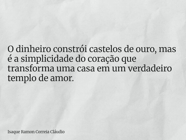 O dinheiro constrói castelos de ouro, mas é a simplicidade do coração que transforma uma casa em um verdadeiro templo de amor.... Frase de Isaque Ramon Correia Cláudio.