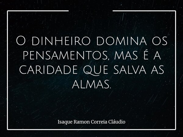 O dinheiro domina os pensamentos, mas é a caridade que salva as almas.... Frase de Isaque Ramon Correia Cláudio.