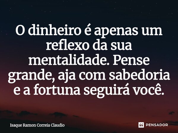⁠O dinheiro é apenas um reflexo da sua mentalidade. Pense grande, aja com sabedoria e a fortuna seguirá você.... Frase de Isaque Ramon Correia Claudio.