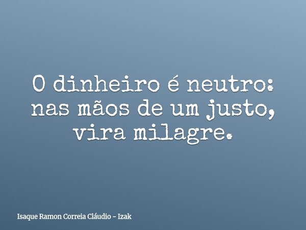 ​O dinheiro é neutro: nas mãos de um justo, vira milagre.... Frase de Isaque Ramon Correia Cláudio - Izak.