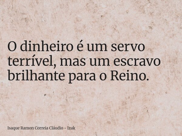 ​O dinheiro é um servo terrível, mas um escravo brilhante para o Reino.... Frase de Isaque Ramon Correia Cláudio - Izak.