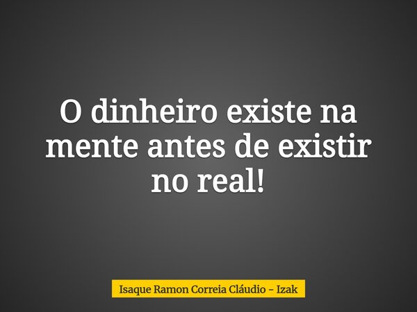 O dinheiro existe na mente antes de existir no real!... Frase de Isaque Ramon Correia Cláudio - Izak.