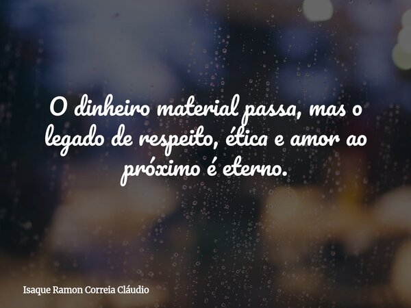 O dinheiro material passa, mas o legado de respeito, ética e amor ao próximo é eterno.... Frase de Isaque Ramon Correia Cláudio.
