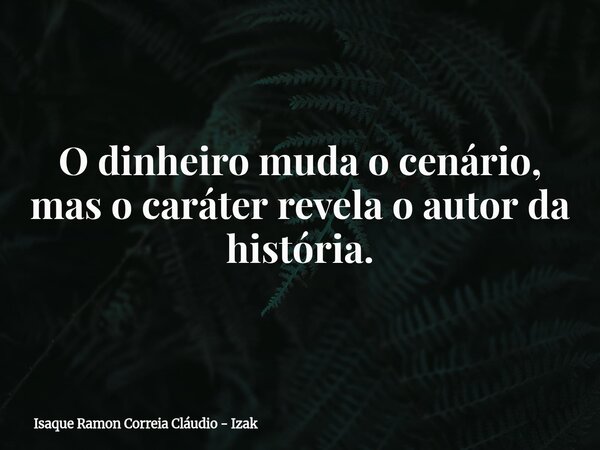 O dinheiro muda o cenário, mas o caráter revela o autor da história.... Frase de Isaque Ramon Correia Cláudio - Izak.