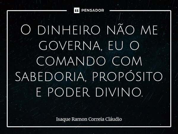 ⁠O dinheiro não me governa, eu o comando com sabedoria, propósito e poder divino.... Frase de Isaque Ramon Correia Claudio.