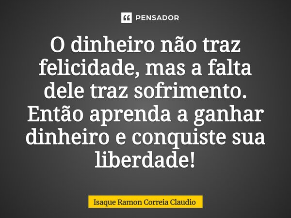 ⁠O dinheiro não traz felicidade, mas a falta dele traz sofrimento. Então aprenda a ganhar dinheiro e conquiste sua liberdade!... Frase de Isaque Ramon Correia Claudio.