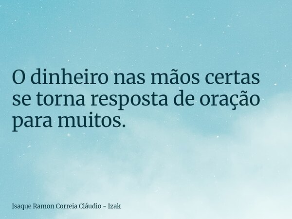 O dinheiro nas mãos certas se torna resposta de oração para muitos.... Frase de Isaque Ramon Correia Cláudio - Izak.