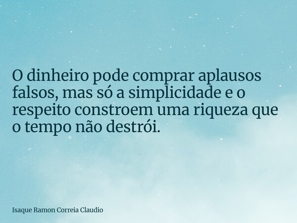 O dinheiro pode comprar aplausos falsos, mas só a simplicidade e o respeito constroem uma riqueza que o tempo não destrói.... Frase de Isaque Ramon Correia Claudio.
