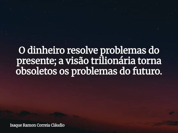 O dinheiro resolve problemas do presente; a visão trilionária torna obsoletos os problemas do futuro.... Frase de Isaque Ramon Correia Cláudio.