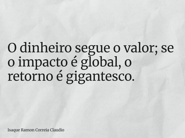 O dinheiro segue o valor; se o impacto é global, o retorno é gigantesco.... Frase de Isaque Ramon Correia Claudio.