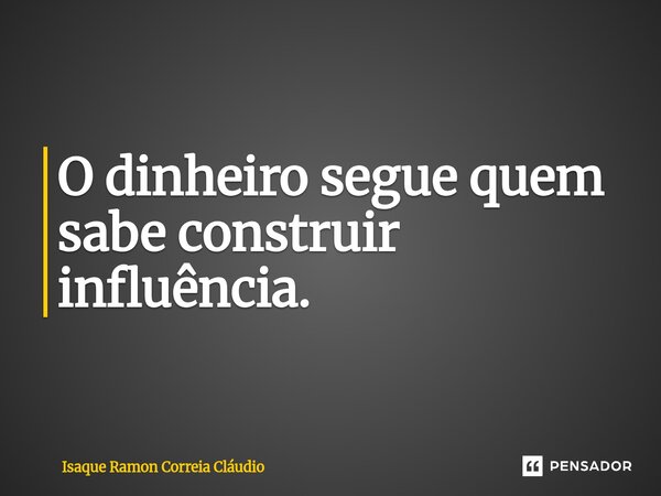 O dinheiro segue quem sabe construir influência.... Frase de Isaque Ramon Correia Claudio.
