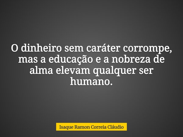 O dinheiro sem caráter corrompe, mas a educação e a nobreza de alma elevam qualquer ser humano.... Frase de Isaque Ramon Correia Cláudio.