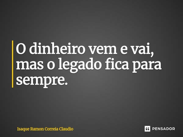 ⁠O dinheiro vem e vai, mas o legado fica para sempre.... Frase de Isaque Ramon Correia Claudio.
