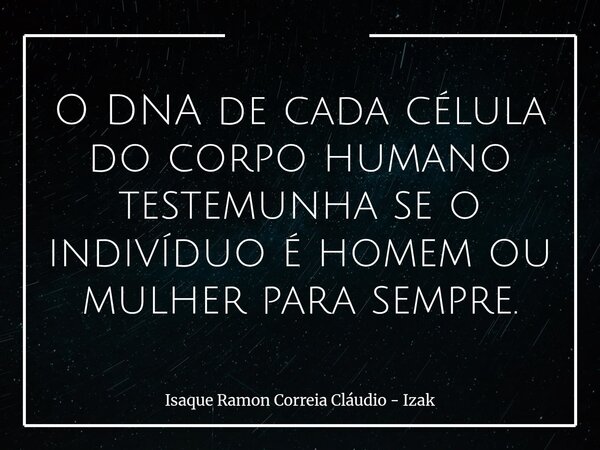 O DNA de cada célula do corpo humano testemunha se o indivíduo é homem ou mulher para sempre.... Frase de Isaque Ramon Correia Cláudio - Izak.