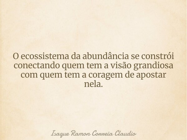 O ecossistema da abundância se constrói conectando quem tem a visão grandiosa com quem tem a coragem de apostar nela.... Frase de Isaque Ramon Correia Claudio.