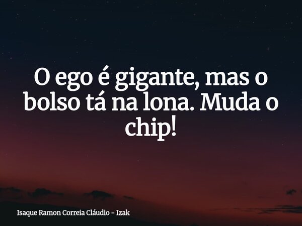 O ego é gigante, mas o bolso tá na lona. Muda o chip!... Frase de Isaque Ramon Correia Cláudio - Izak.
