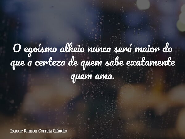 O egoísmo alheio nunca será maior do que a certeza de quem sabe exatamente quem ama.... Frase de Isaque Ramon Correia Cláudio.