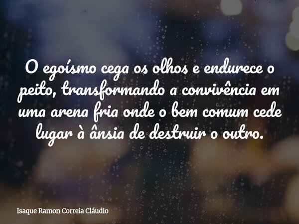 O egoísmo cega os olhos e endurece o peito, transformando a convivência em uma arena fria onde o bem comum cede lugar à ânsia de destruir o outro.... Frase de Isaque Ramon Correia Cláudio.