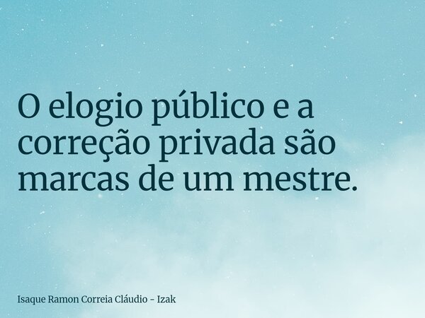 O elogio público e a correção privada são marcas de um mestre.... Frase de Isaque Ramon Correia Cláudio - Izak.