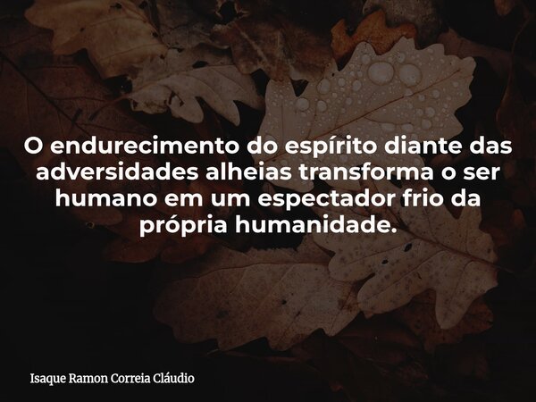 O endurecimento do espírito diante das adversidades alheias transforma o ser humano em um espectador frio da própria humanidade.... Frase de Isaque Ramon Correia Cláudio.