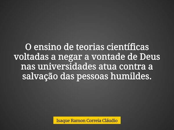 O ensino de teorias científicas voltadas a negar a vontade de Deus nas universidades atua contra a salvação das pessoas humildes.... Frase de Isaque Ramon Correia Cláudio.