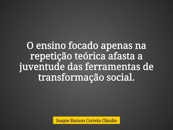 O ensino focado apenas na repetição teórica afasta a juventude das ferramentas de transformação social.... Frase de Isaque Ramon Correia Cláudio.