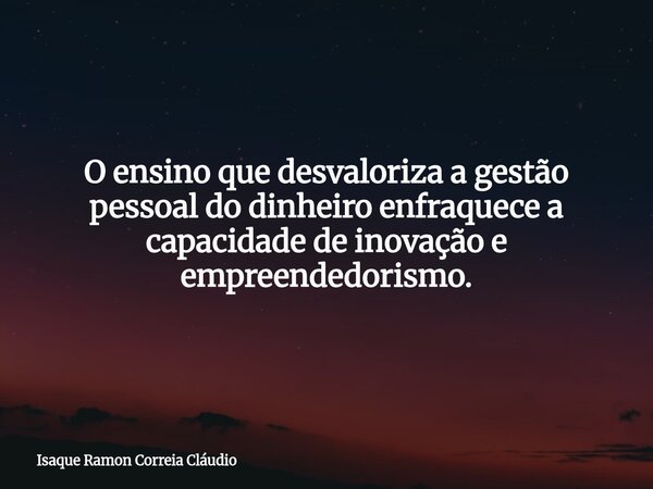O ensino que desvaloriza a gestão pessoal do dinheiro enfraquece a capacidade de inovação e empreendedorismo.... Frase de Isaque Ramon Correia Cláudio.