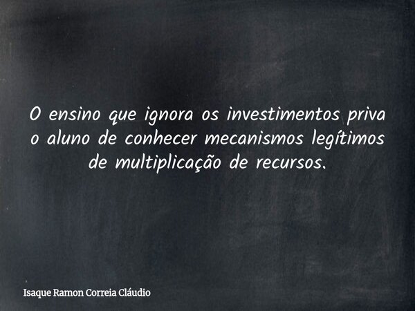 O ensino que ignora os investimentos priva o aluno de conhecer mecanismos legítimos de multiplicação de recursos.... Frase de Isaque Ramon Correia Cláudio.