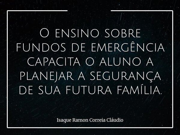 O ensino sobre fundos de emergência capacita o aluno a planejar a segurança de sua futura família.... Frase de Isaque Ramon Correia Cláudio.