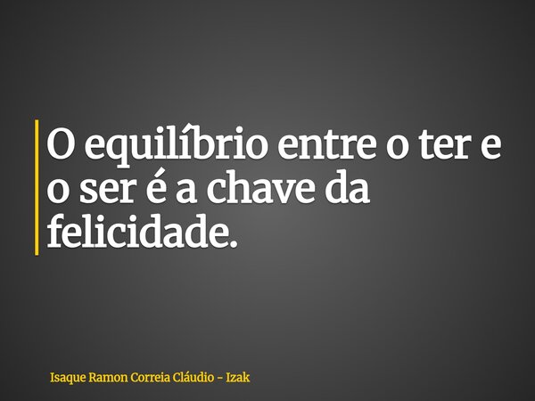 O equilíbrio entre o ter e o ser é a chave da felicidade.... Frase de Isaque Ramon Correia Cláudio - Izak.