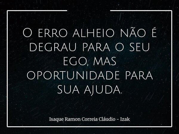 O erro alheio não é degrau para o seu ego, mas oportunidade para sua ajuda.... Frase de Isaque Ramon Correia Cláudio - Izak.