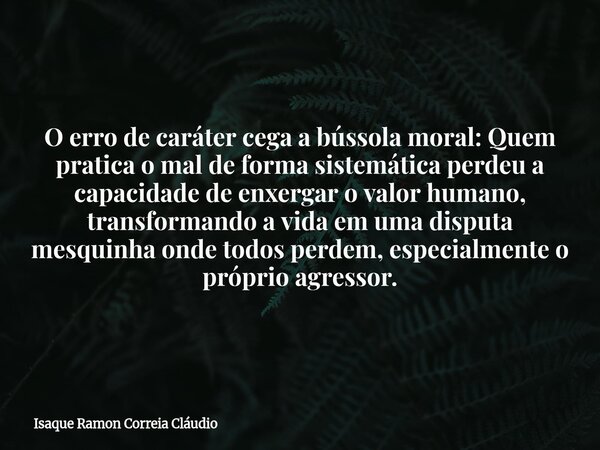 O erro de caráter cega a bússola moral: Quem pratica o mal de forma sistemática perdeu a capacidade de enxergar o valor humano, transformando a vida em uma disp... Frase de Isaque Ramon Correia Cláudio.