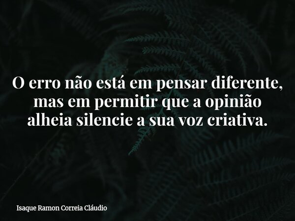 O erro não está em pensar diferente, mas em permitir que a opinião alheia silencie a sua voz criativa.... Frase de Isaque Ramon Correia Cláudio.
