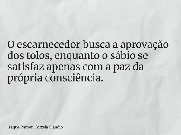 O escarnecedor busca a aprovação dos tolos, enquanto o sábio se satisfaz apenas com a paz da própria consciência.... Frase de Isaque Ramon Correia Claudio.