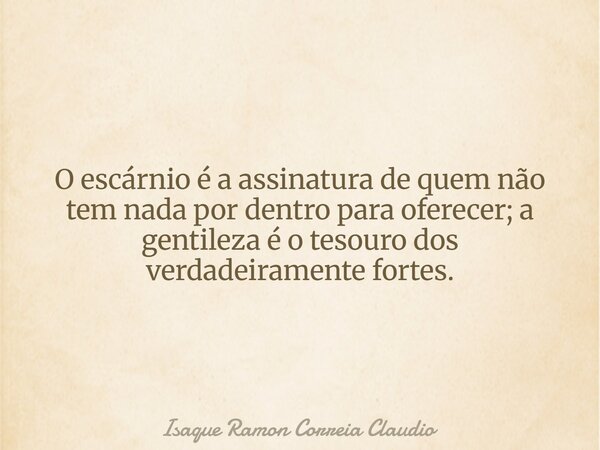 O escárnio é a assinatura de quem não tem nada por dentro para oferecer; a gentileza é o tesouro dos verdadeiramente fortes.... Frase de Isaque Ramon Correia Claudio.