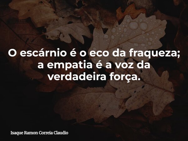O escárnio é o eco da fraqueza; a empatia é a voz da verdadeira força.... Frase de Isaque Ramon Correia Claudio.