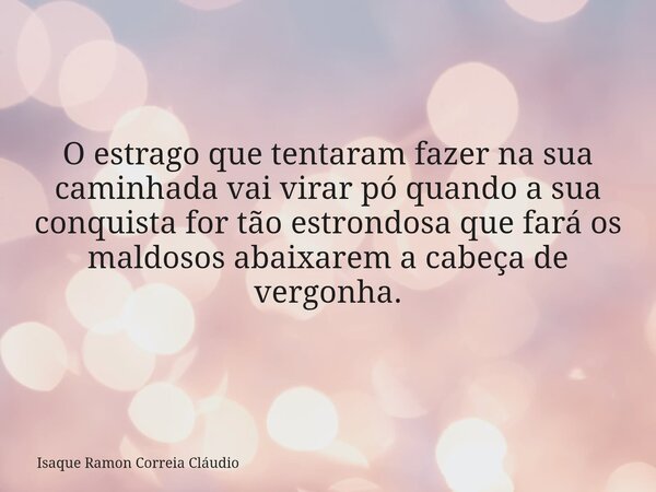 O estrago que tentaram fazer na sua caminhada vai virar pó quando a sua conquista for tão estrondosa que fará os maldosos abaixarem a cabeça de vergonha.... Frase de Isaque Ramon Correia Cláudio.