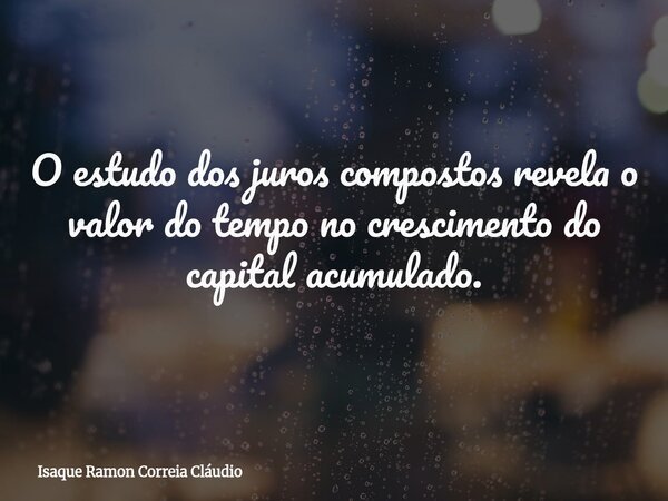 O estudo dos juros compostos revela o valor do tempo no crescimento do capital acumulado.... Frase de Isaque Ramon Correia Cláudio.