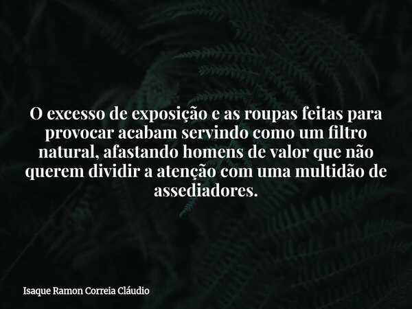 O excesso de exposição e as roupas feitas para provocar acabam servindo como um filtro natural, afastando homens de valor que não querem dividir a atenção com u... Frase de Isaque Ramon Correia Cláudio.