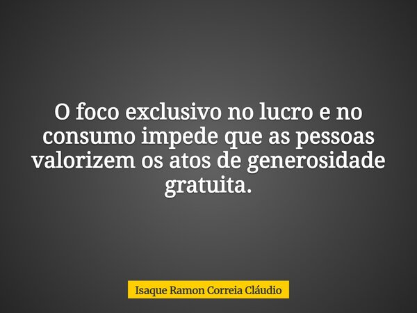 O foco exclusivo no lucro e no consumo impede que as pessoas valorizem os atos de generosidade gratuita.... Frase de Isaque Ramon Correia Cláudio.