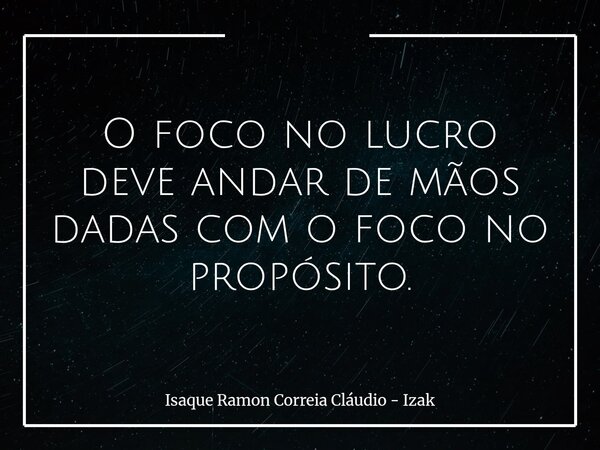 O foco no lucro deve andar de mãos dadas com o foco no propósito.... Frase de Isaque Ramon Correia Cláudio - Izak.