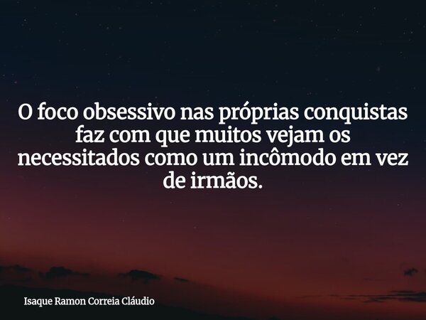 O foco obsessivo nas próprias conquistas faz com que muitos vejam os necessitados como um incômodo em vez de irmãos.... Frase de Isaque Ramon Correia Cláudio.