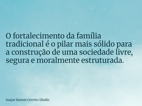 O fortalecimento da família tradicional é o pilar mais sólido para a construção de uma sociedade livre, segura e moralmente estruturada.... Frase de Isaque Ramon Correia Cláudio.