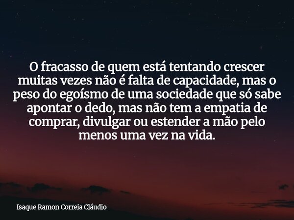 O fracasso de quem está tentando crescer muitas vezes não é falta de capacidade, mas o peso do egoísmo de uma sociedade que só sabe apontar o dedo, mas não tem ... Frase de Isaque Ramon Correia Cláudio.