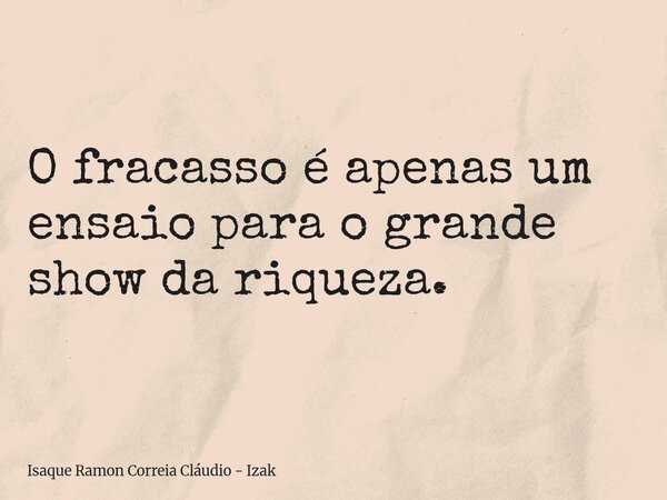 O fracasso é apenas um ensaio para o grande show da riqueza.... Frase de Isaque Ramon Correia Cláudio - Izak.