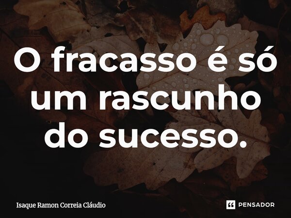 ⁠O fracasso é só um rascunho do sucesso.... Frase de Isaque Ramon Correia Claudio.