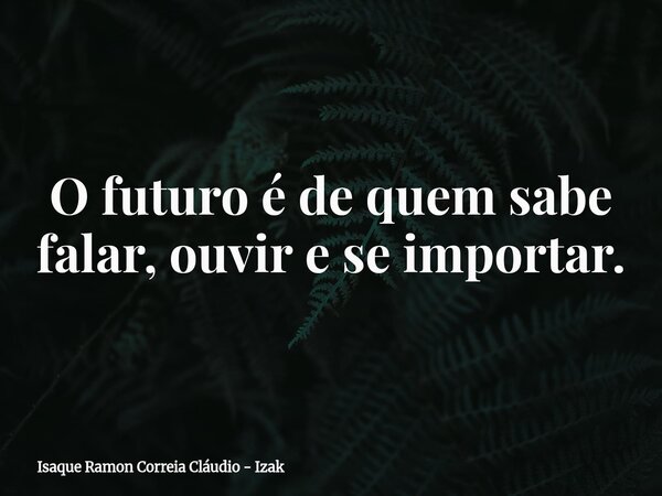 O futuro é de quem sabe falar, ouvir e se importar.... Frase de Isaque Ramon Correia Cláudio - Izak.
